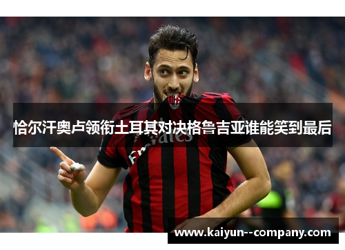 恰尔汗奥卢领衔土耳其对决格鲁吉亚谁能笑到最后