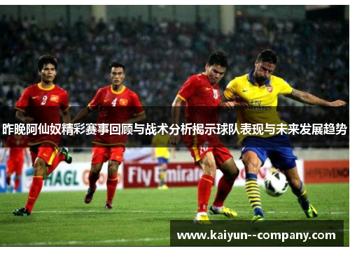 昨晚阿仙奴精彩赛事回顾与战术分析揭示球队表现与未来发展趋势