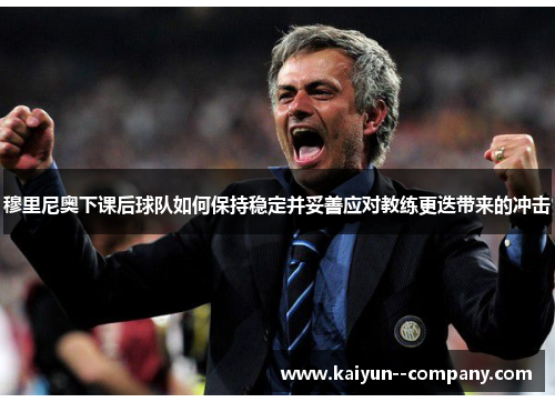 穆里尼奥下课后球队如何保持稳定并妥善应对教练更迭带来的冲击