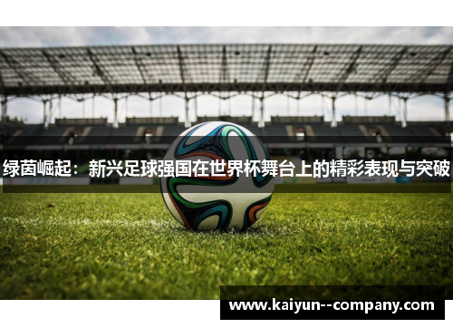 绿茵崛起：新兴足球强国在世界杯舞台上的精彩表现与突破