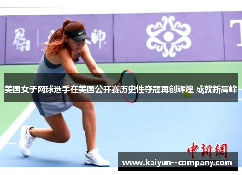 美国女子网球选手在美国公开赛历史性夺冠再创辉煌 成就新高峰