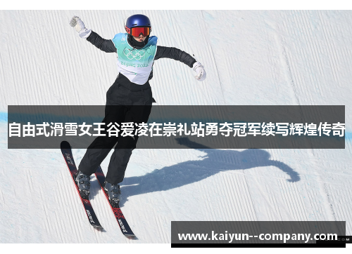 自由式滑雪女王谷爱凌在崇礼站勇夺冠军续写辉煌传奇