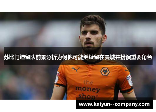 苏比门迪留队前景分析为何他可能继续留在曼城并扮演重要角色