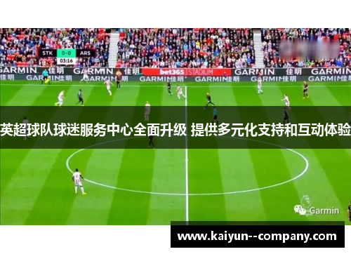 英超球队球迷服务中心全面升级 提供多元化支持和互动体验