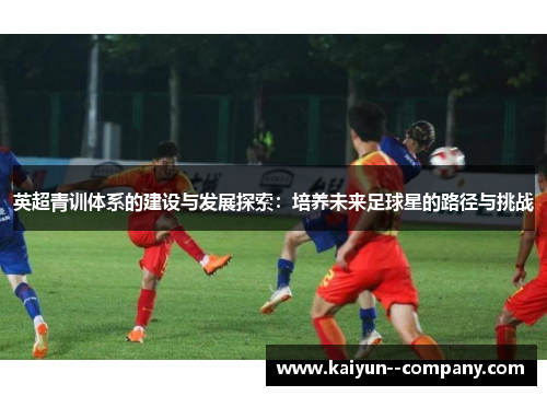 英超青训体系的建设与发展探索：培养未来足球星的路径与挑战