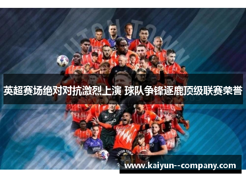 英超赛场绝对对抗激烈上演 球队争锋逐鹿顶级联赛荣誉