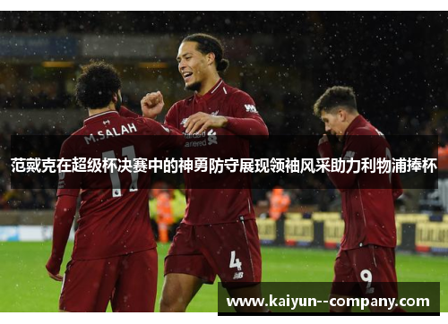 范戴克在超级杯决赛中的神勇防守展现领袖风采助力利物浦捧杯