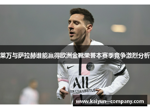 莱万与萨拉赫谁能赢得欧洲金靴荣誉本赛季竞争激烈分析