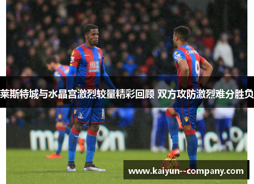 莱斯特城与水晶宫激烈较量精彩回顾 双方攻防激烈难分胜负