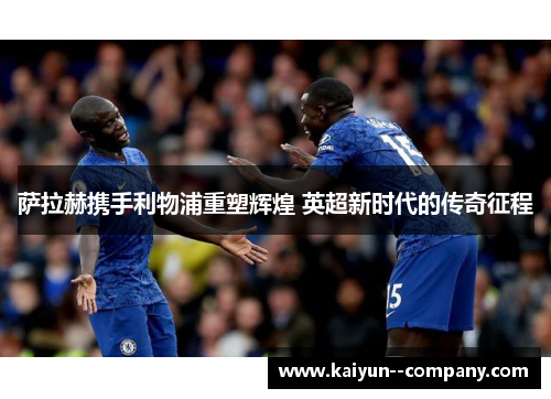 萨拉赫携手利物浦重塑辉煌 英超新时代的传奇征程