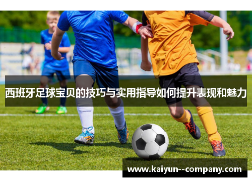 西班牙足球宝贝的技巧与实用指导如何提升表现和魅力