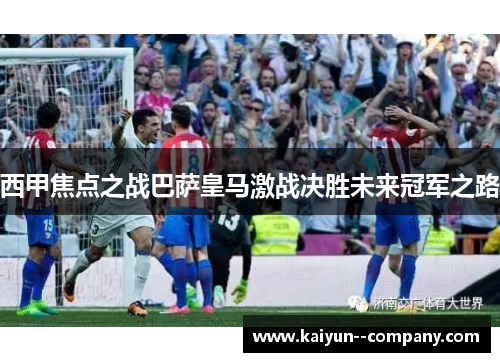 西甲焦点之战巴萨皇马激战决胜未来冠军之路
