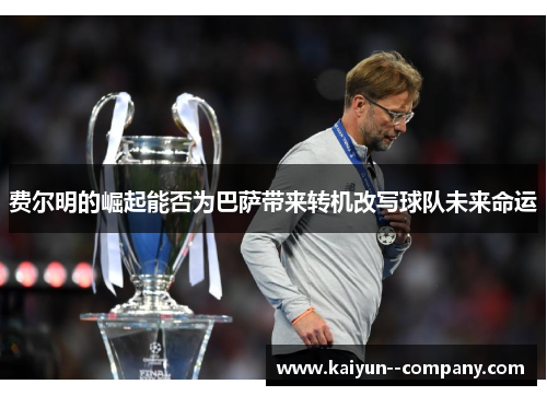 费尔明的崛起能否为巴萨带来转机改写球队未来命运