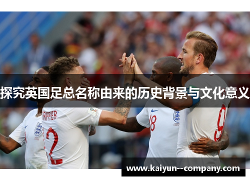 探究英国足总名称由来的历史背景与文化意义