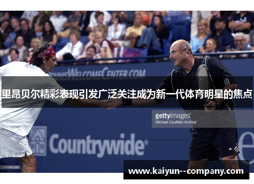 里昂贝尔精彩表现引发广泛关注成为新一代体育明星的焦点