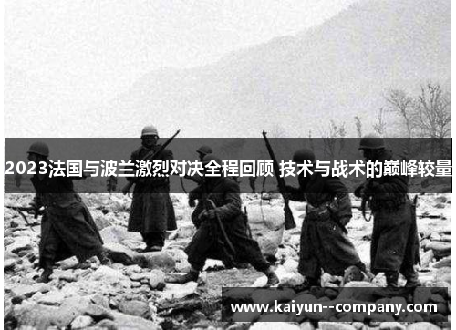 2023法国与波兰激烈对决全程回顾 技术与战术的巅峰较量