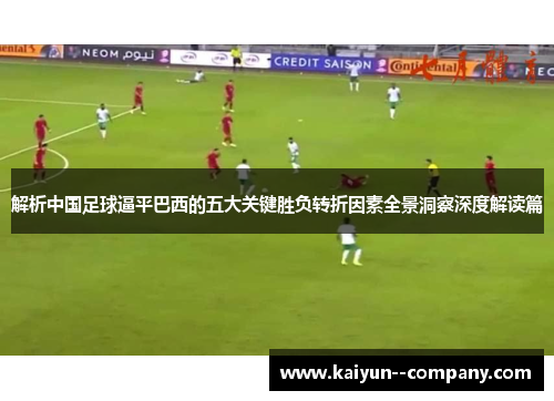 解析中国足球逼平巴西的五大关键胜负转折因素全景洞察深度解读篇