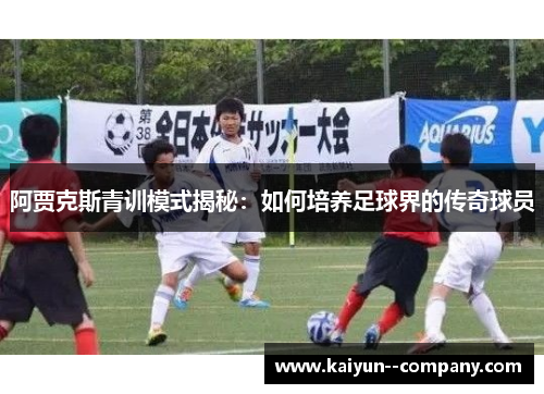 阿贾克斯青训模式揭秘：如何培养足球界的传奇球员