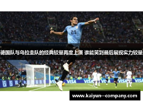 德国队与乌拉圭队的经典较量再度上演 谁能笑到最后展现实力较量