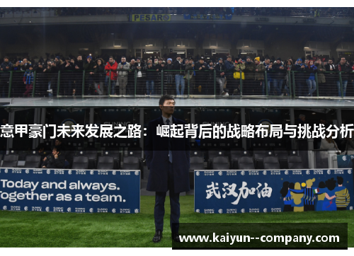 意甲豪门未来发展之路：崛起背后的战略布局与挑战分析