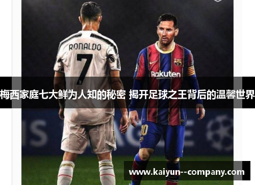 梅西家庭七大鲜为人知的秘密 揭开足球之王背后的温馨世界