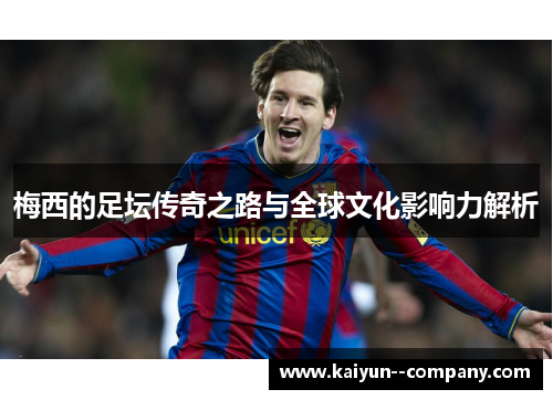 梅西的足坛传奇之路与全球文化影响力解析