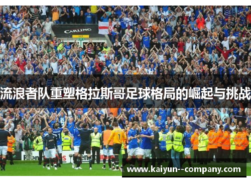 流浪者队重塑格拉斯哥足球格局的崛起与挑战