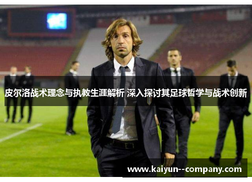 皮尔洛战术理念与执教生涯解析 深入探讨其足球哲学与战术创新