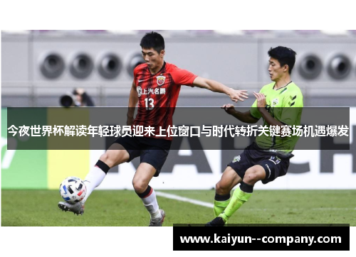 今夜世界杯解读年轻球员迎来上位窗口与时代转折关键赛场机遇爆发