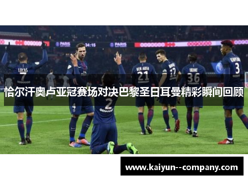 恰尔汗奥卢亚冠赛场对决巴黎圣日耳曼精彩瞬间回顾