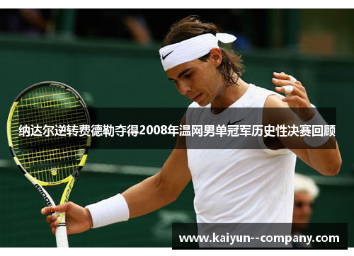 纳达尔逆转费德勒夺得2008年温网男单冠军历史性决赛回顾 纳达尔逆转费德勒夺得2008年温网男单冠军历史性决赛回顾