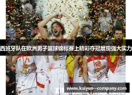 西班牙队在欧洲男子篮球锦标赛上精彩夺冠展现强大实力