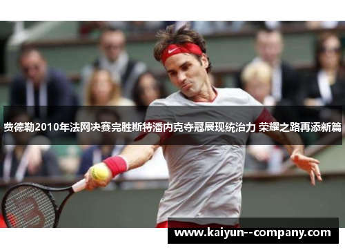 费德勒2010年法网决赛完胜斯特潘内克夺冠展现统治力 荣耀之路再添新篇