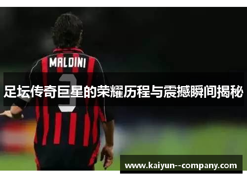 足坛传奇巨星的荣耀历程与震撼瞬间揭秘