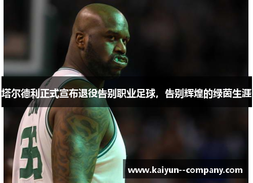 塔尔德利正式宣布退役告别职业足球，告别辉煌的绿茵生涯