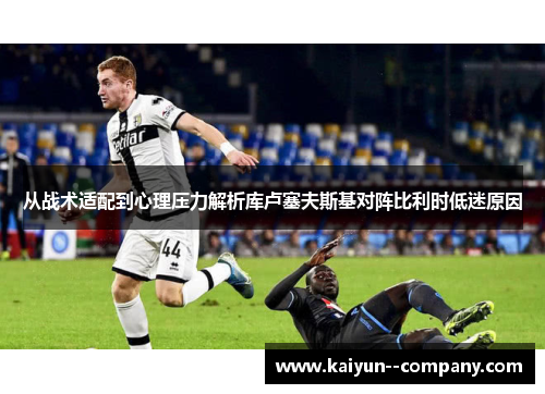 从战术适配到心理压力解析库卢塞夫斯基对阵比利时低迷原因